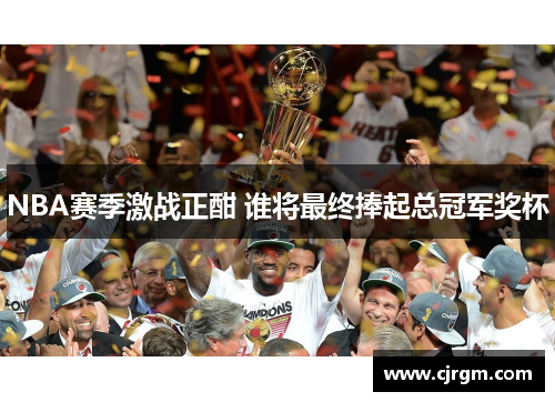 NBA赛季激战正酣 谁将最终捧起总冠军奖杯